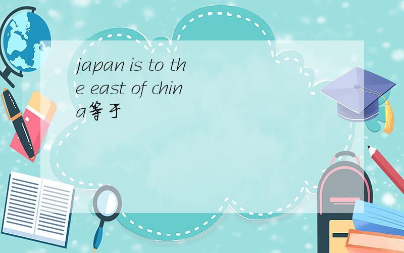 japan is to the east of china等于