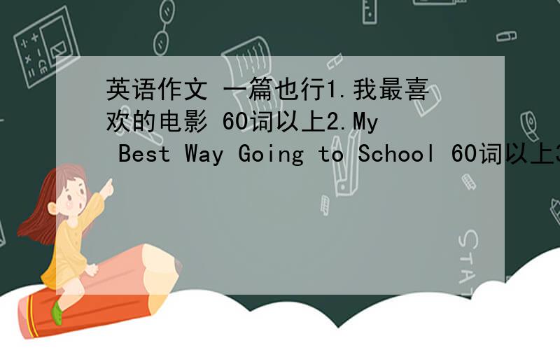英语作文 一篇也行1.我最喜欢的电影 60词以上2.My Best Way Going to School 60词以上3.假如你是李华 家住北京 邀请加拿大的朋友Tim来北京玩.60词以上