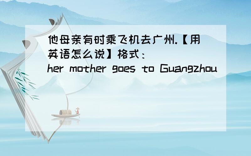 他母亲有时乘飞机去广州.【用英语怎么说】格式：_____her mother goes to Guangzhou____ _____ _____