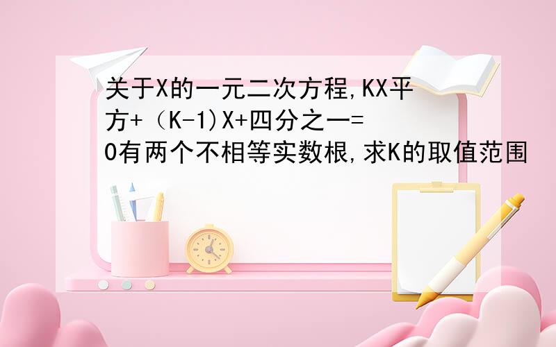 关于X的一元二次方程,KX平方+（K-1)X+四分之一=0有两个不相等实数根,求K的取值范围