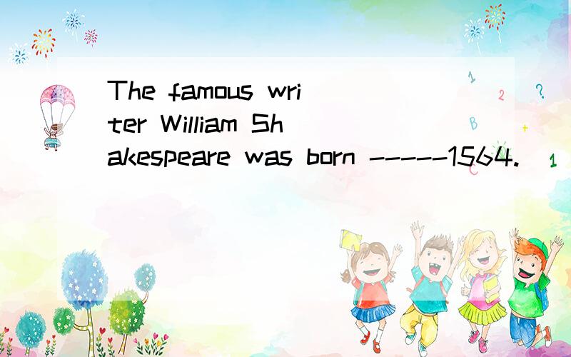 The famous writer William Shakespeare was born -----1564.