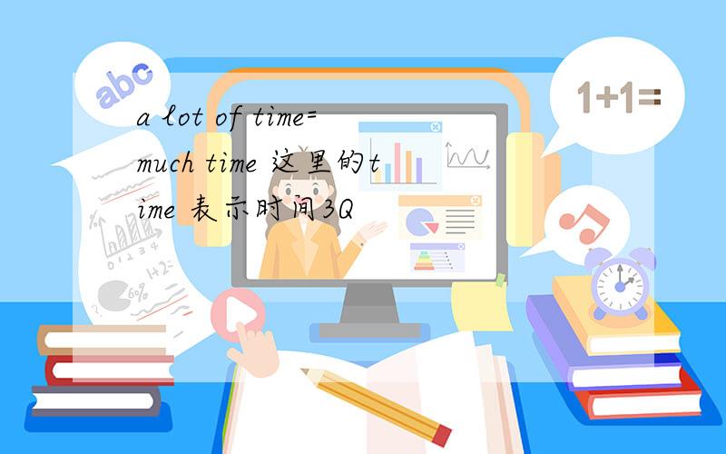 a lot of time=much time 这里的time 表示时间3Q