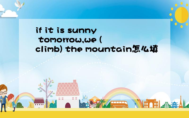 if it is sunny tomorrow,we (climb) the mountain怎么填