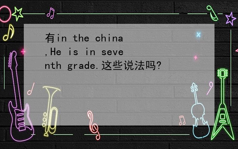 有in the china ,He is in seventh grade.这些说法吗?