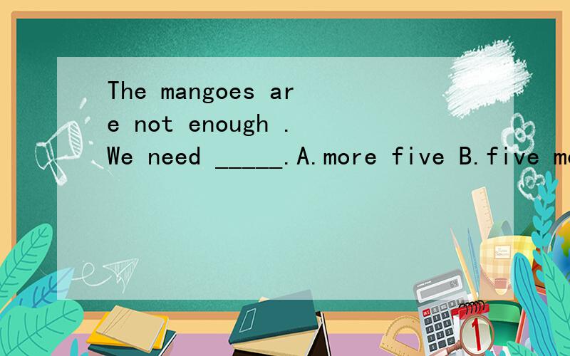The mangoes are not enough .We need _____.A.more five B.five more C.five another D.much more选哪一个,为什么