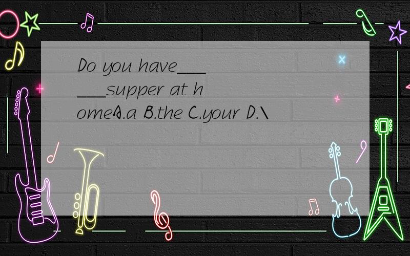 Do you have______supper at homeA.a B.the C.your D.\