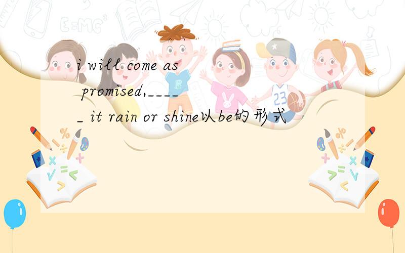 i will come as promised,_____ it rain or shine以be的形式