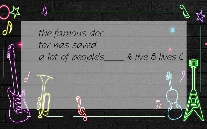 the famous doctor has saved a lot of people's____ A live B lives C life D livings