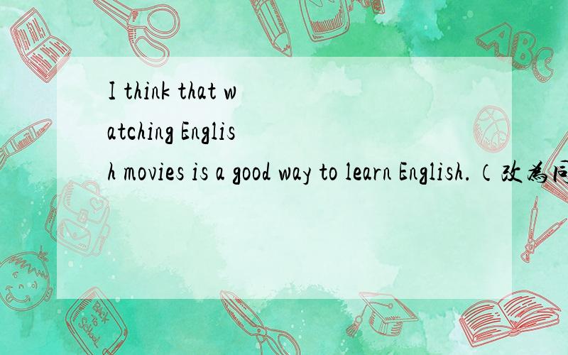I think that watching English movies is a good way to learn English.（改为同义句 ）The teacher thinks ____ is a good way to learn English ____ ____ English movies.