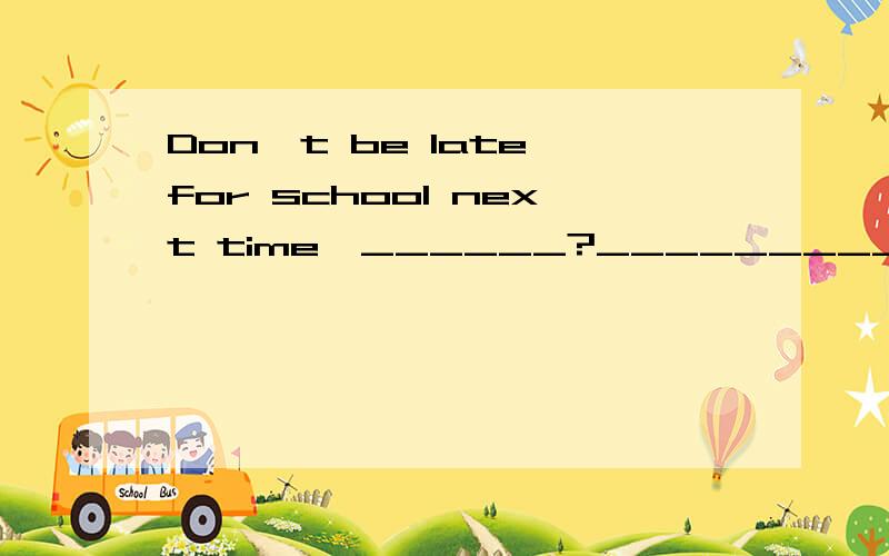 Don't be late for school next time,______?_________.A.will you;Yes,I won't.B.will you;No,I won't.C.do you;Yes,I will.D.do you;No,I won't.理由,
