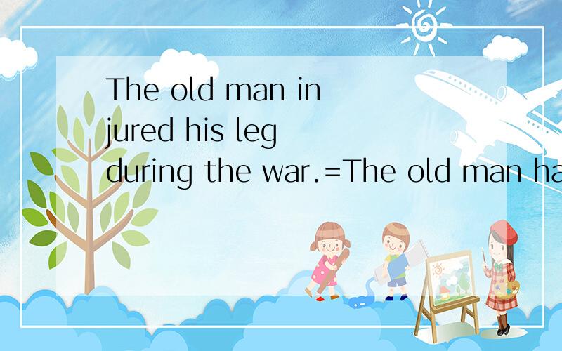 The old man injured his leg during the war.=The old man had __his_leg _injured__ during the war.横线上能改为a injured leg吗 如果不能解释下为什么谢谢