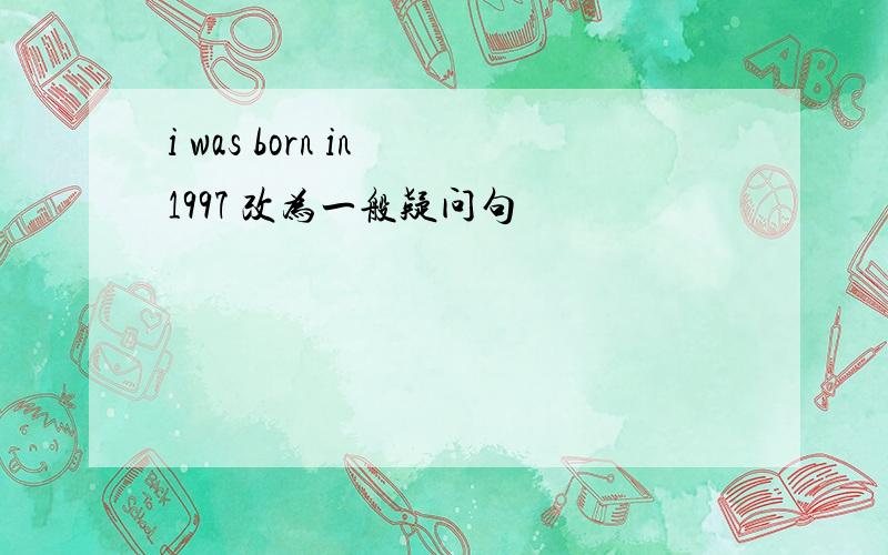 i was born in 1997 改为一般疑问句