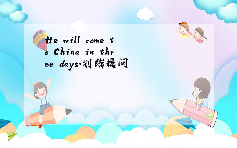 He will come to China in three days.划线提问