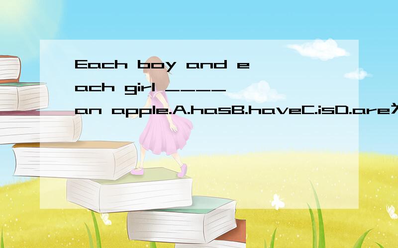 Each boy and each girl ____ an apple.A.hasB.haveC.isD.are为啥选A?