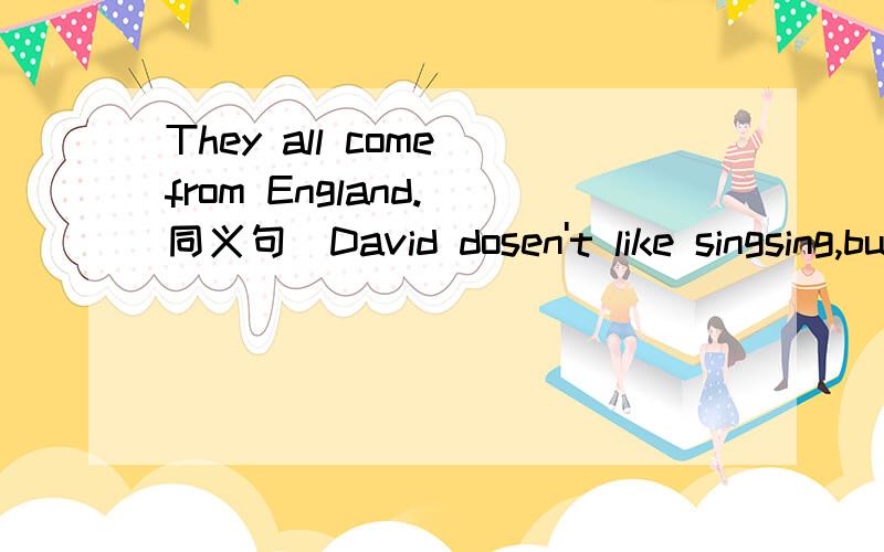 They all come from England.(同义句）David dosen't like singsing,but he likes _____ a ball.A.play with B.playing C.playing with D.playing forCan I ______ your new watch?Sure.A.look like B.look at C.look after D.look forDavid is too young to play f