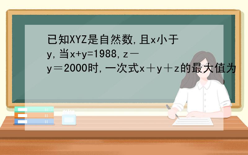 已知XYZ是自然数,且x小于y,当x+y=1988,z－y＝2000时,一次式x＋y＋z的最大值为