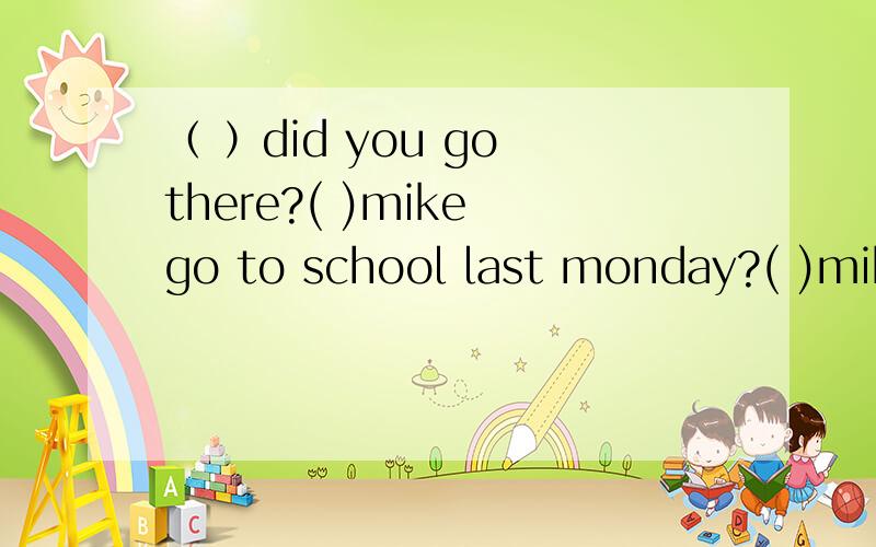 （ ）did you go there?( )mike go to school last monday?( )mike is parents often go to park?1 what 2 where 3 how 4 do 5 did 6 does