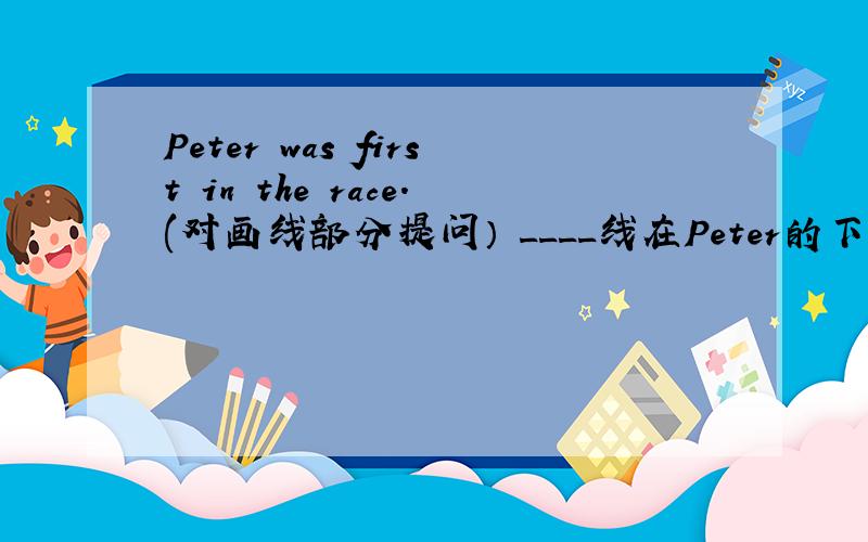 Peter was first in the race.(对画线部分提问） ____线在Peter的下面