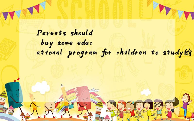 Parents should buy some educational program for children to study的意思