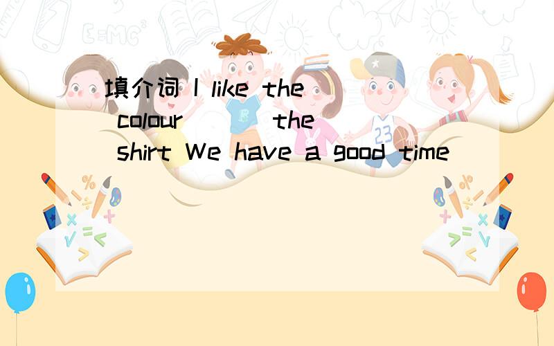 填介词 I like the colour ___the shirt We have a good time _____ the fashion show