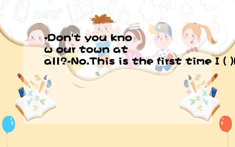 -Don't you know our town at all?-No.This is the first time I ( )here.A.was B.am coming C.came D.have come
