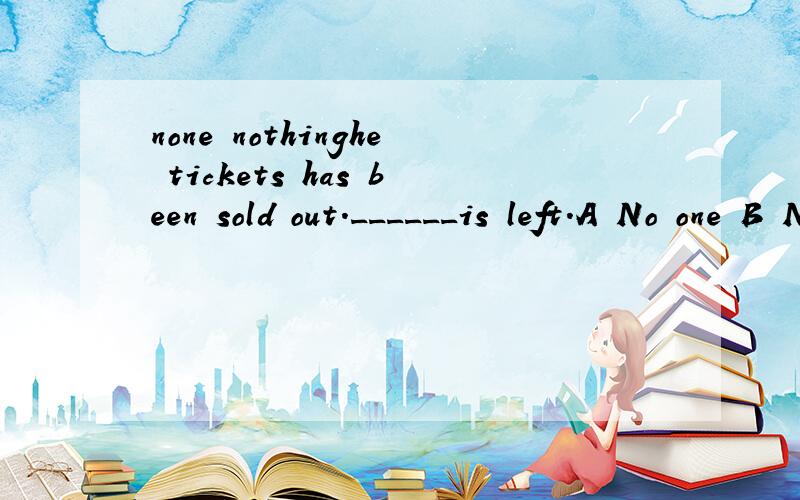 none nothinghe tickets has been sold out.______is left.A No one B Nothing C None D Not anyone为什么不是B?