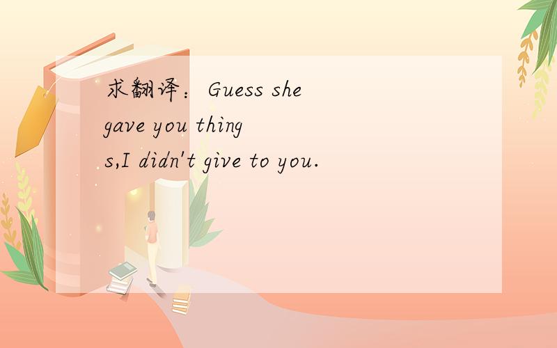求翻译：Guess she gave you things,I didn't give to you.