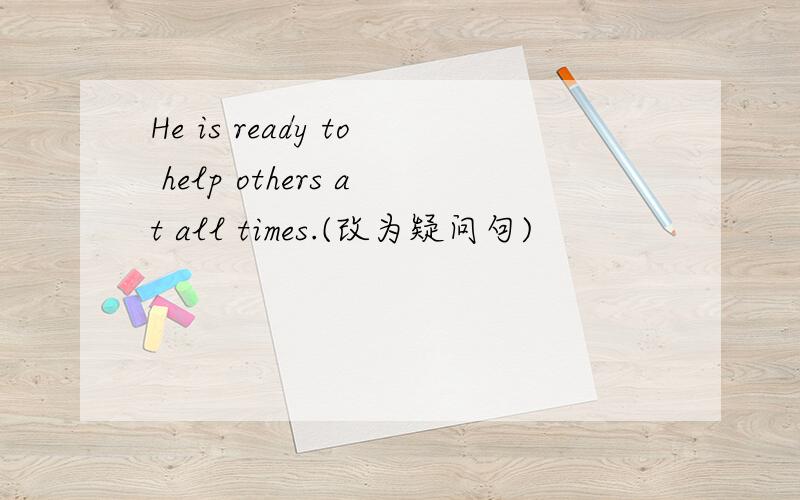 He is ready to help others at all times.(改为疑问句)