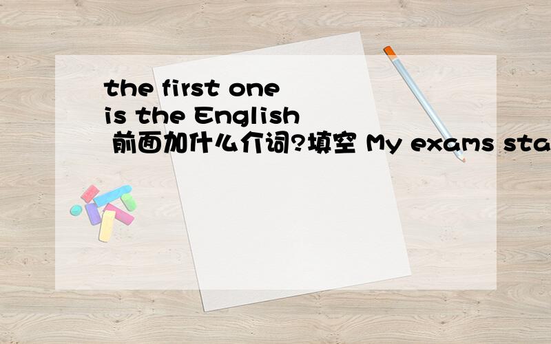 the first one is the English 前面加什么介词?填空 My exams starts on Monday, (  ) the first one is the English.