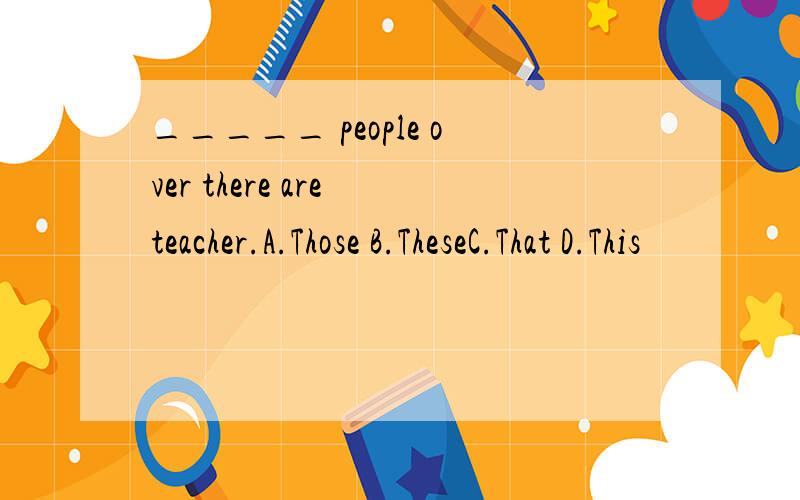 _____ people over there are teacher.A.Those B.TheseC.That D.This