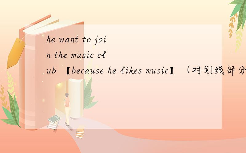 he want to join the music club 【because he likes music】（对划线部分提问）【】里的就是划线部分—— —— he —— to join the music club?快今天提交答案