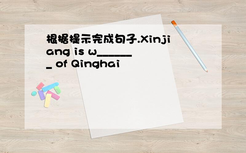 根据提示完成句子.Xinjiang is w_______ of Qinghai