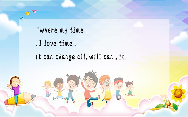 “where my time,I love time ,it can change all,will can ,it