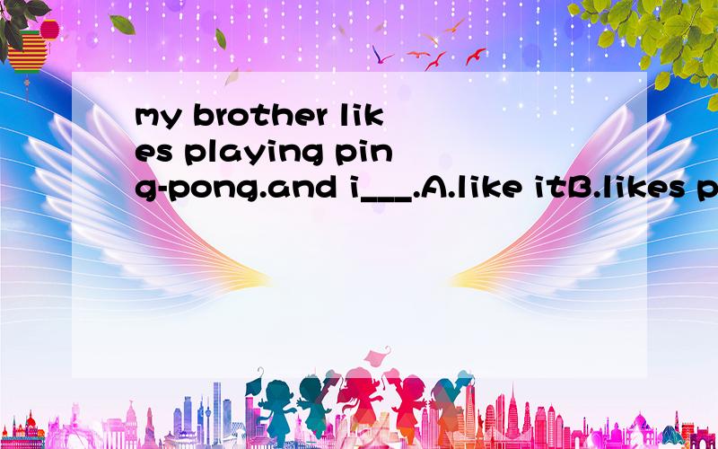 my brother likes playing ping-pong.and i___.A.like itB.likes playingC.do tooD.like too