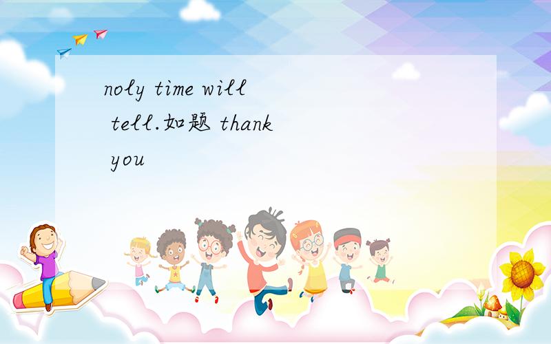 noly time will tell.如题 thank you