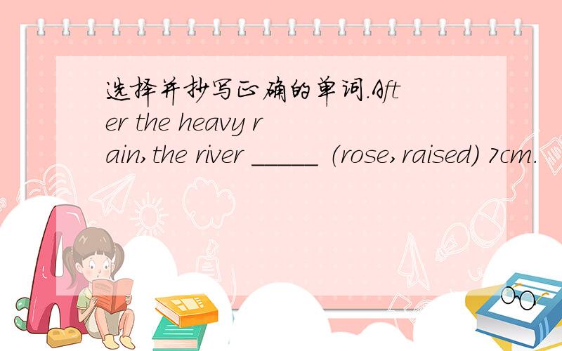 选择并抄写正确的单词.After the heavy rain,the river _____ （rose,raised） 7cm.
