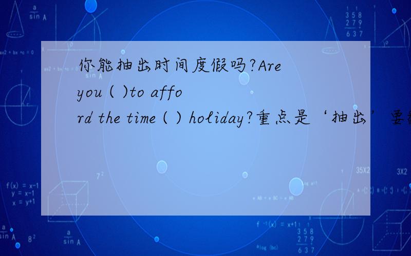 你能抽出时间度假吗?Are you ( )to afford the time ( ) holiday?重点是‘抽出’要翻译。