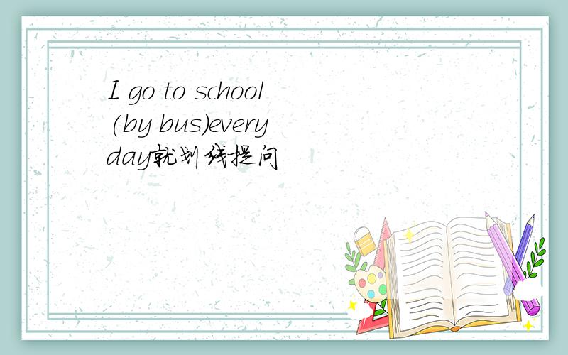 I go to school(by bus)every day就划线提问