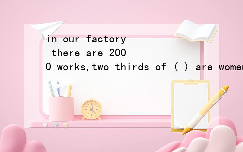 in our factory there are 2000 works,two thirds of ( ) are women Athem Bwhich Cwhom Dwho选那...in our factory there are 2000 works,two thirds of ( ) are women Athem Bwhich Cwhom Dwho选那个并说明理想说白点什么是限定成品份