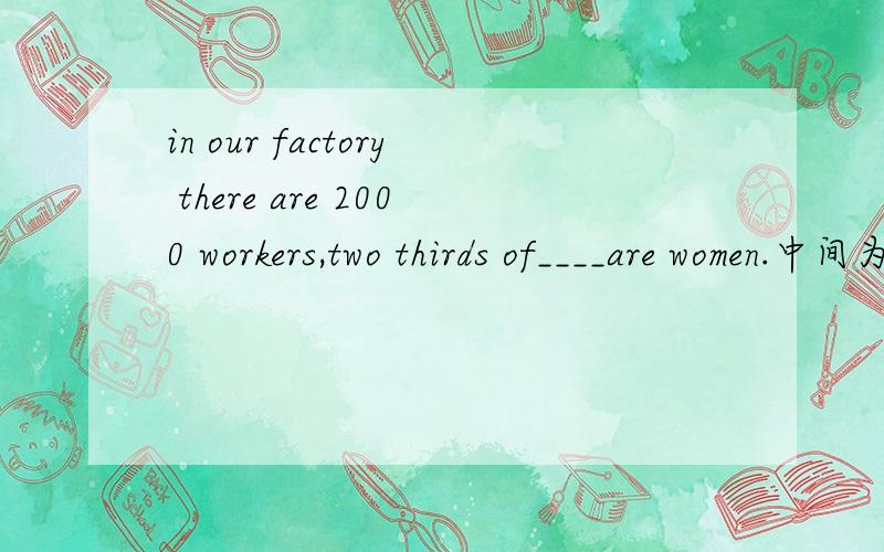in our factory there are 2000 workers,two thirds of____are women.中间为什么不能写them?