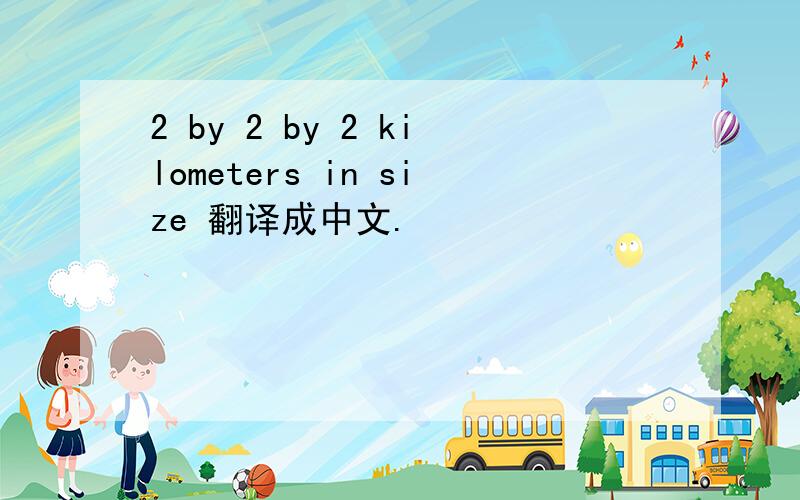 2 by 2 by 2 kilometers in size 翻译成中文.