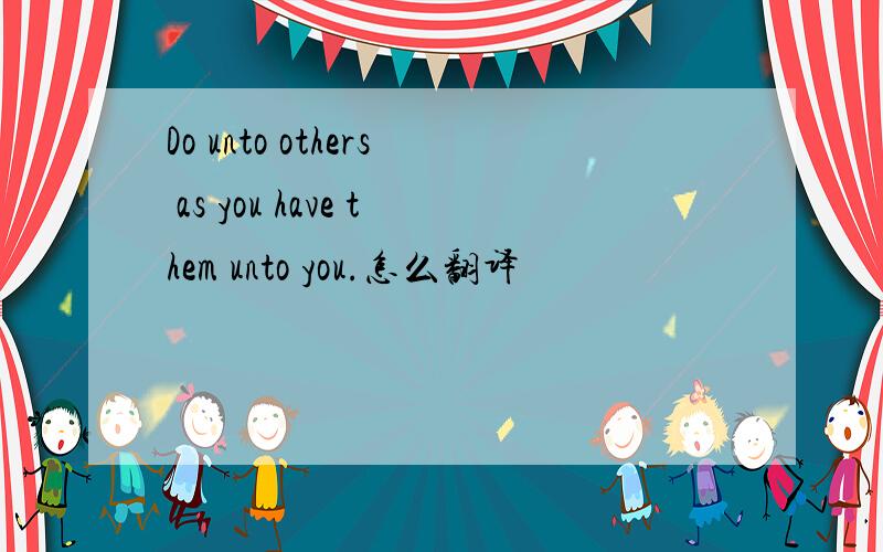 Do unto others as you have them unto you.怎么翻译