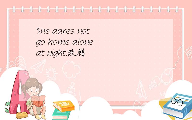 She dares not go home alone at night.改错