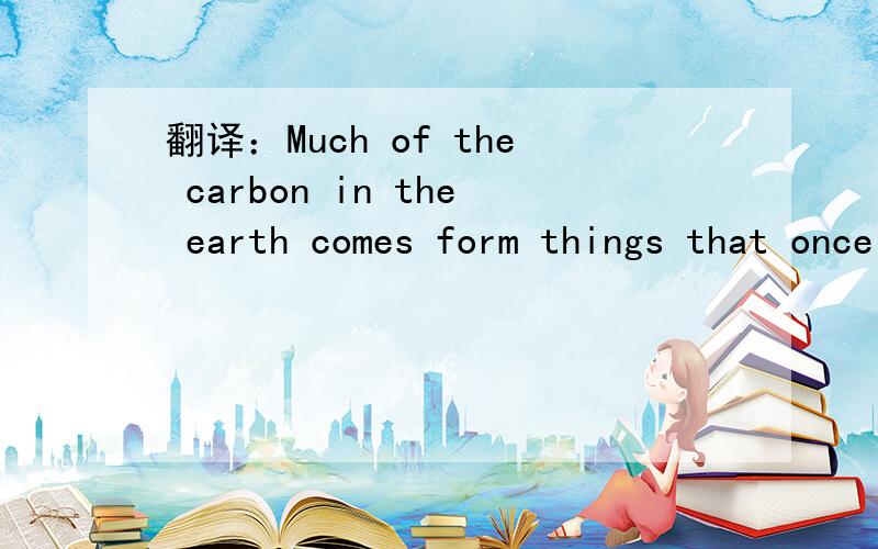 翻译：Much of the carbon in the earth comes form things that once lived.