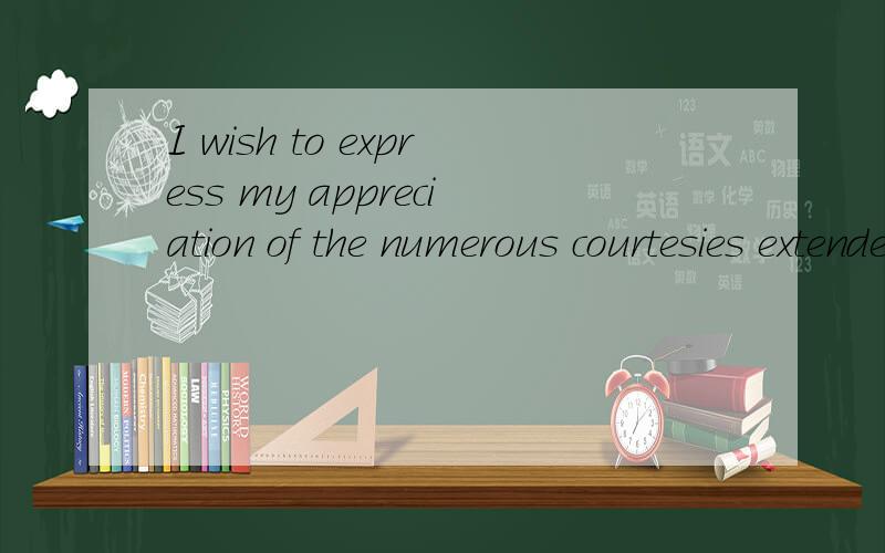 I wish to express my appreciation of the numerous courtesies extended to me by the company这句话 怎么翻译?