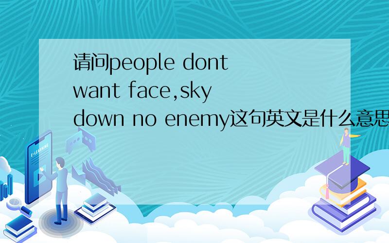 请问people dont want face,sky down no enemy这句英文是什么意思.