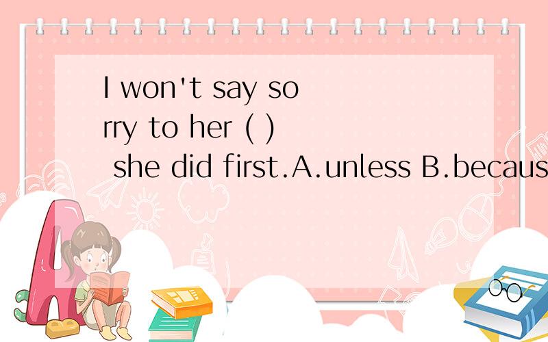 I won't say sorry to her ( ) she did first.A.unless B.because 选哪个