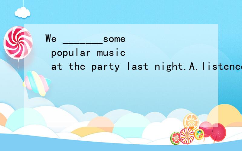 We _______some popular music at the party last night.A.listened B.heard C.watched D.played本人英语不太好,为什么不能选B?