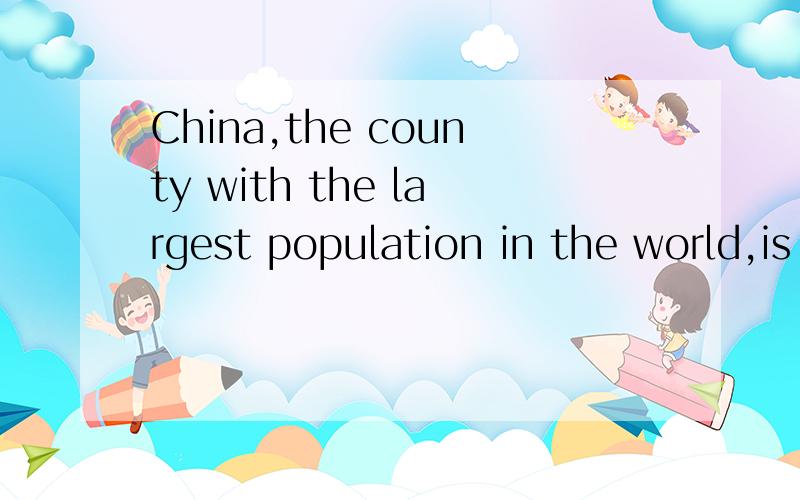 China,the county with the largest population in the world,is in Asia.我想问这句中的with从当什么成分,是谓语动词吗?还有这里的is in Asia中的is是否可以去掉?如不可以,为什么?首先，因为是你们的解释让我一