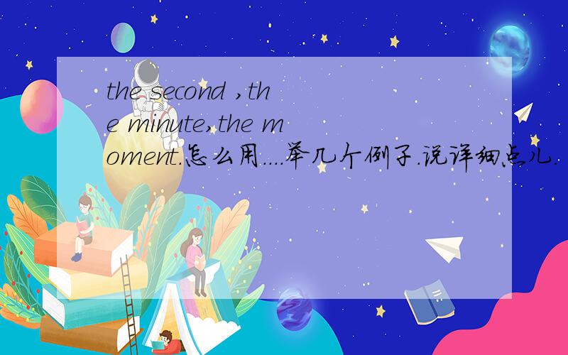 the second ,the minute,the moment.怎么用....举几个例子.说详细点儿.
